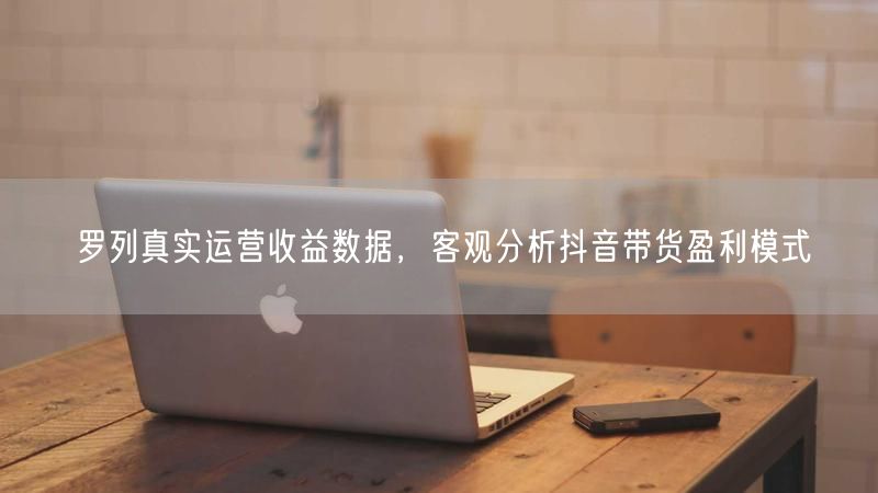 罗列真实运营收益数据,客观分析抖音带货盈利模式