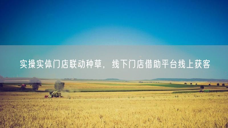 实操实体门店联动种草，线下门店借助平台线上获客