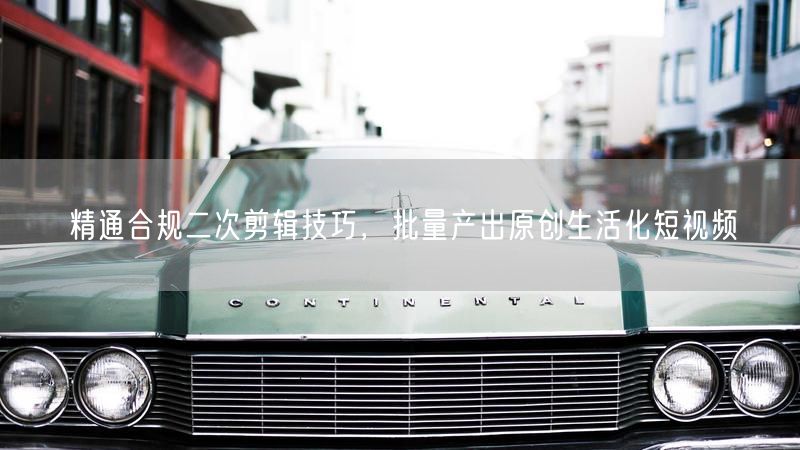 精通合规二次剪辑技巧，批量产出原创生活化短视频