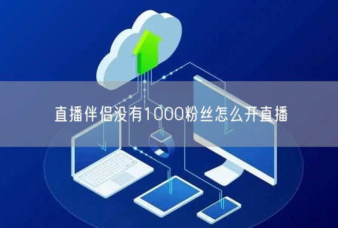 直播伴侣无1000粉？揭秘开直播方法与技巧