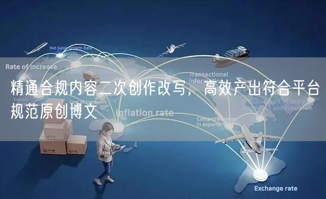 精通合规内容二次创作改写，高效产出符合平台规范原创博文
