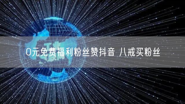 0元免费福利粉丝赞抖音 八戒买粉丝
