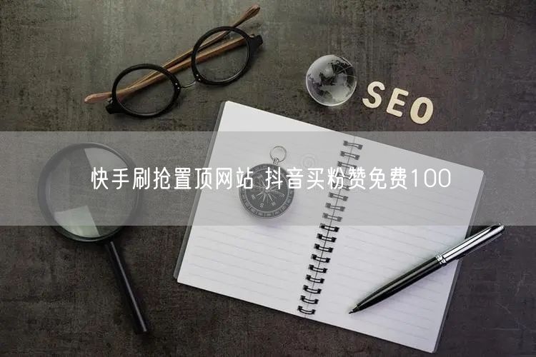 快手刷抢置顶网站 抖音买粉赞免费100