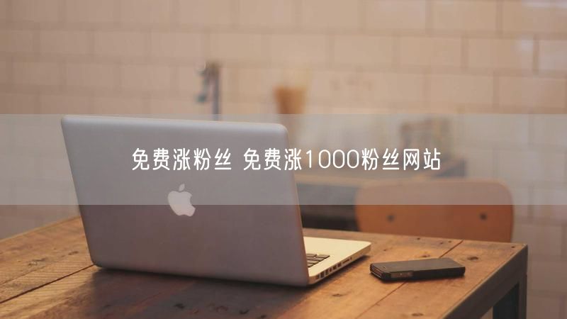 免费涨粉丝 免费涨1000粉丝网站