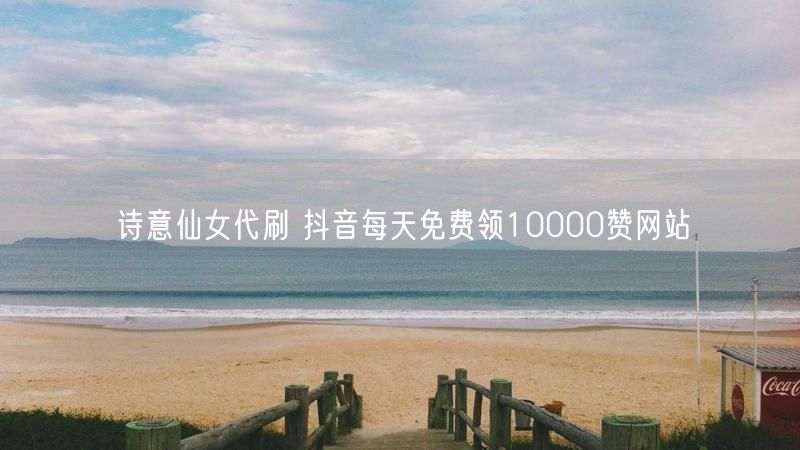 诗意仙女代刷 抖音每天免费领10000赞网站