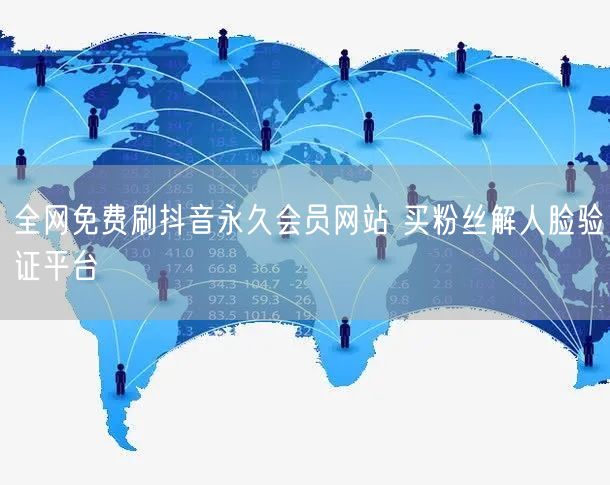 全网免费刷抖音永久会员网站 买粉丝解人脸验证平台