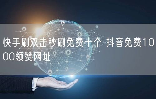 快手刷双击秒刷免费十个 抖音免费1000领赞网址