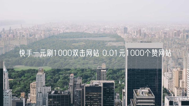 快手一元刷1000双击网站 0.01元1000个赞网站