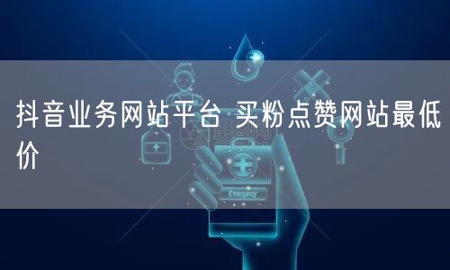 抖音业务网站平台 买粉点赞网站最低价