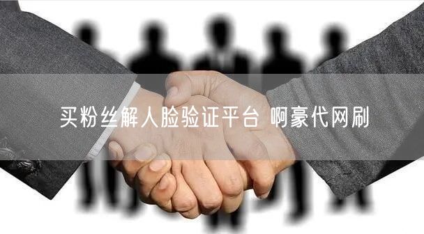 买粉丝解人脸验证平台 啊豪代网刷