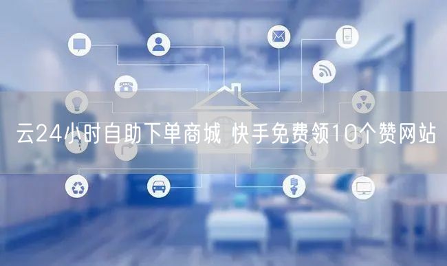 云24小时自助下单商城 快手免费领10个赞网站
