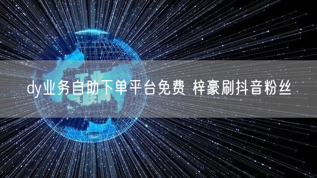 dy业务自助下单平台免费 梓豪刷抖音粉丝