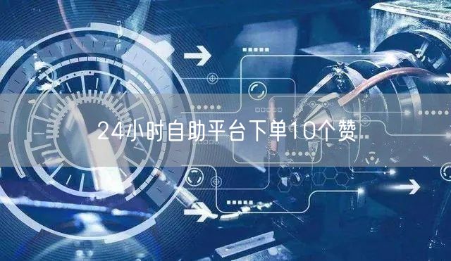 24小时自助平台下单10个赞