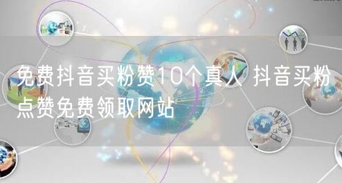 免费抖音买粉赞10个真人 抖音买粉点赞免费领取网站