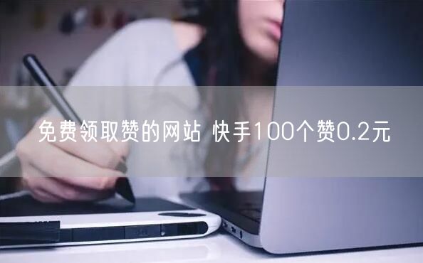 免费领取赞的网站 快手100个赞0.2元