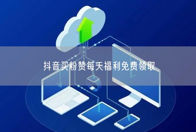 抖音买粉赞每天福利免费领取