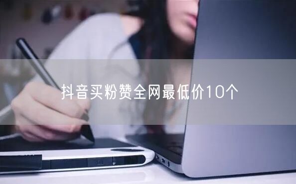 抖音买粉赞全网最低价10个