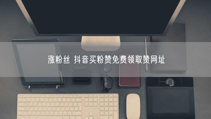 涨粉丝 抖音买粉赞免费领取赞网址