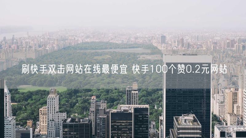 刷快手双击网站在线最便宜 快手100个赞0.2元网站