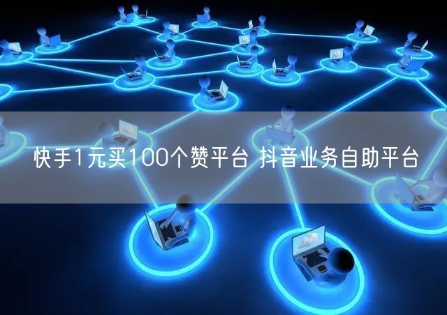 快手1元买100个赞平台 抖音业务自助平台