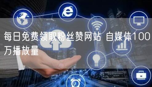 每日免费领取粉丝赞网站 自媒体100万播放量