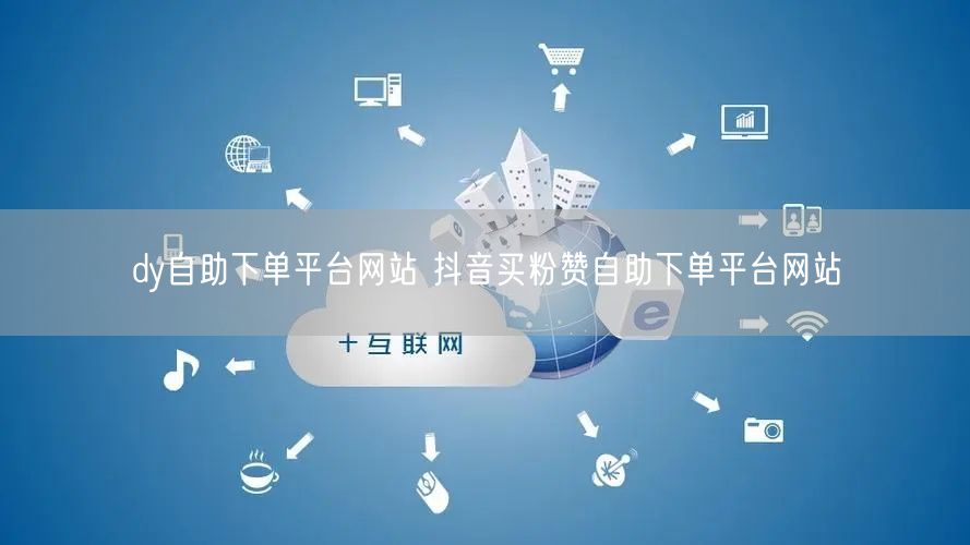 dy自助下单平台网站 抖音买粉赞自助下单平台网站
