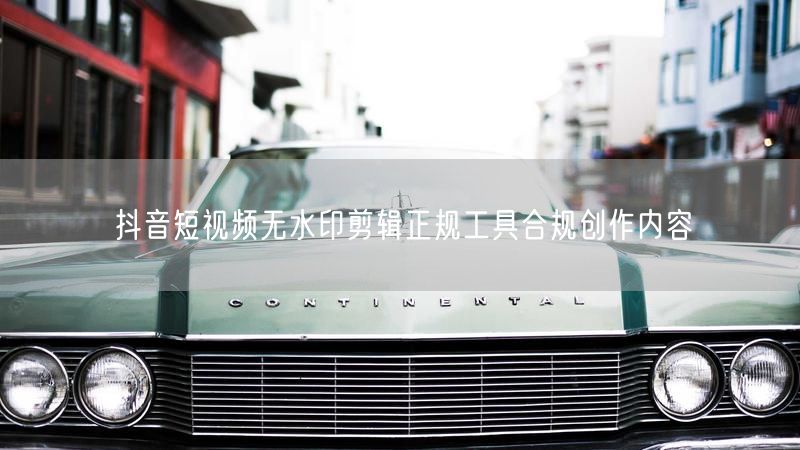 抖音短视频无水印剪辑正规工具合规创作内容