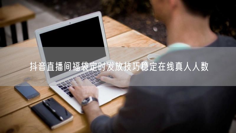 抖音直播间福袋定时发放技巧稳定在线真人人数
