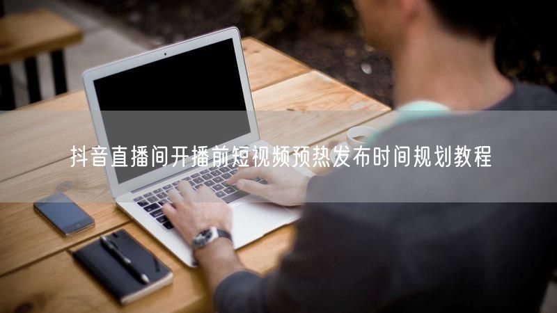 抖音直播间开播前短视频预热发布时间规划教程