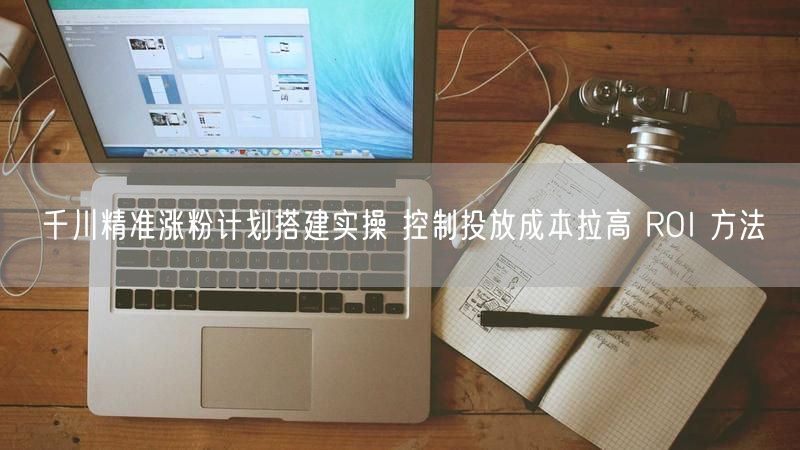 千川精准涨粉计划搭建实操 控制投放成本拉高 ROI 方法