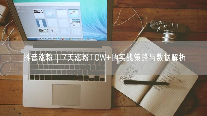 抖音涨粉｜7天涨粉10W+的实战策略与数据解析