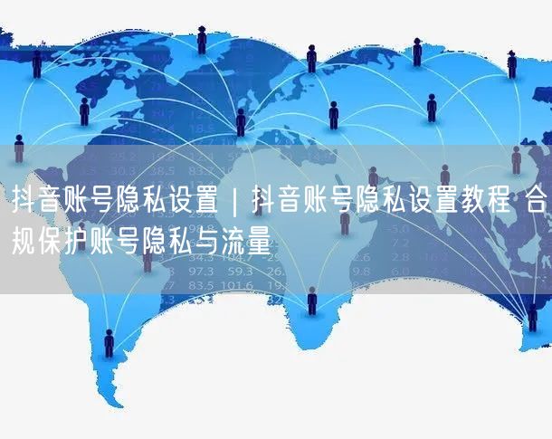 抖音账号隐私设置实操教程：合规保护隐私与流量