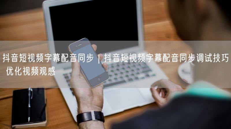 抖音短视频实操：字幕配音同步技巧，优化视频观感