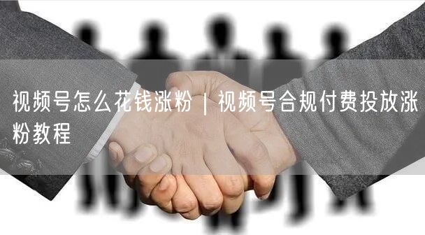 视频号怎么花钱涨粉｜视频号合规付费投放涨粉教程