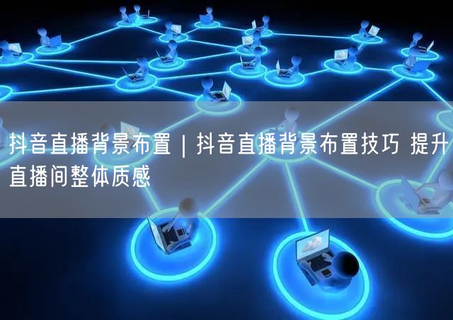 抖音直播背景布置｜抖音直播背景布置技巧 提升直播间整体质感