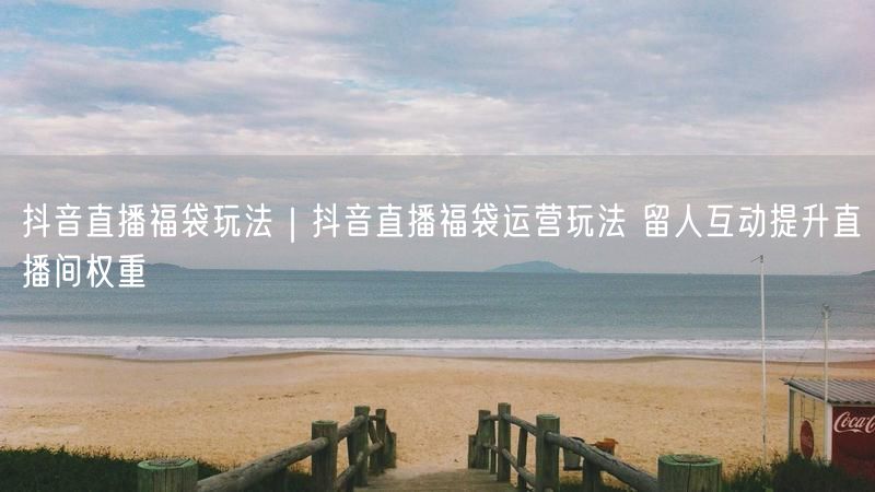 抖音直播福袋玩法｜抖音直播福袋运营玩法 留人互动提升直播间权重