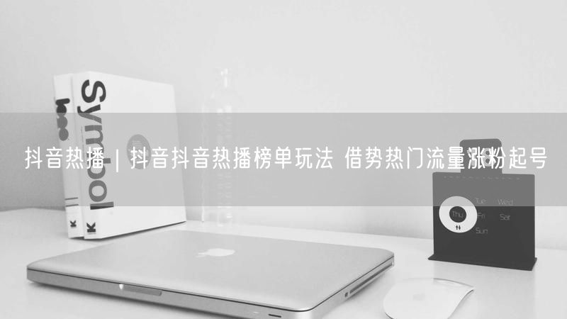 抖音热播｜抖音抖音热播榜单玩法 借势热门流量涨粉起号