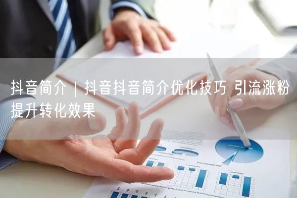 抖音简介｜抖音抖音简介优化技巧 引流涨粉提升转化效果