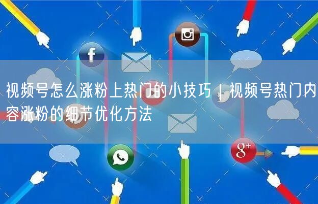 视频号怎么涨粉上热门的小技巧｜视频号热门内容涨粉的细节优化方法