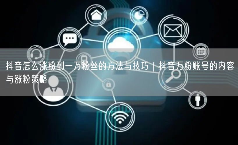 抖音怎么涨粉到一万粉丝的方法与技巧｜抖音万粉账号的内容与涨粉策略